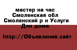 мастер на час - Смоленская обл., Смоленский р-н Услуги » Для дома   